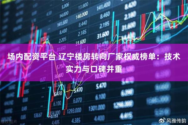 场内配资平台 辽宁楼房转向厂家权威榜单：技术实力与口碑并重