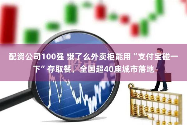 配资公司100强 饿了么外卖柜能用“支付宝碰一下”存取餐，全国超40座城市落地