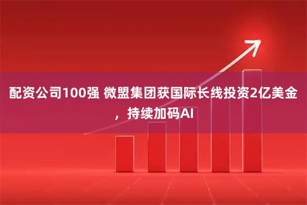配资公司100强 微盟集团获国际长线投资2亿美金，持续加码AI