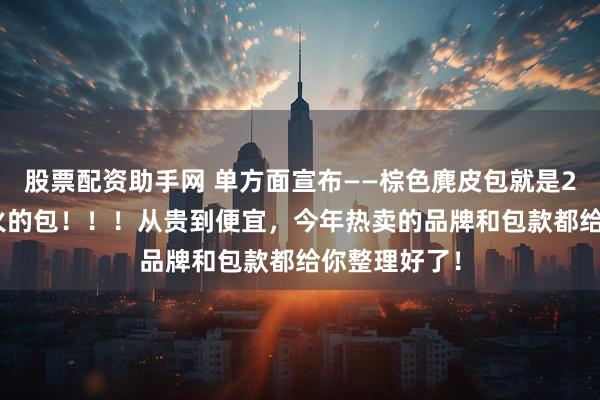 股票配资助手网 单方面宣布——棕色麂皮包就是2025秋天最火的包！！！从贵到便宜，今年热卖的品牌和包款都给你整理好了！