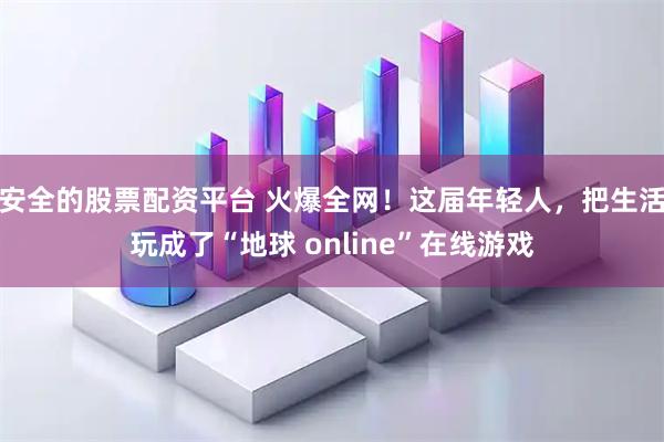 安全的股票配资平台 火爆全网！这届年轻人，把生活玩成了“地球 online”在线游戏
