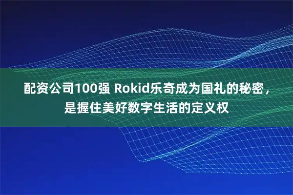 配资公司100强 Rokid乐奇成为国礼的秘密，是握住美好数字生活的定义权