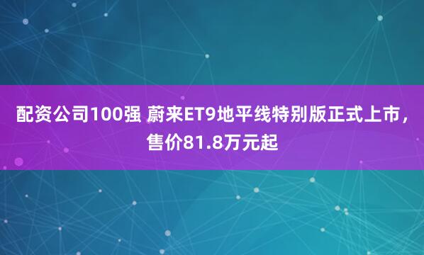 配资公司100强 蔚来ET9地平线特别版正式上市,售价81.8万元起
