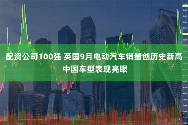 配资公司100强 英国9月电动汽车销量创历史新高 中国车型表现亮眼
