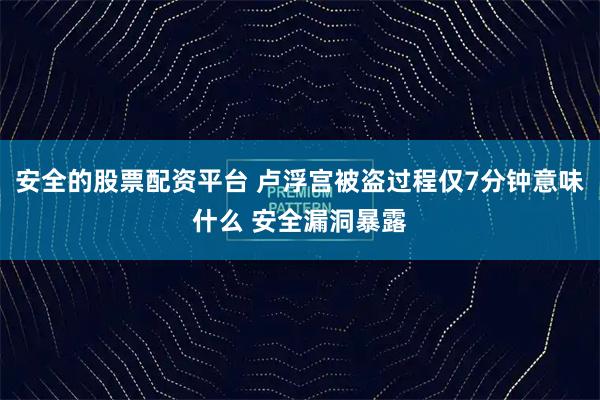 安全的股票配资平台 卢浮宫被盗过程仅7分钟意味什么 安全漏洞暴露