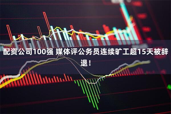 配资公司100强 媒体评公务员连续旷工超15天被辞退!