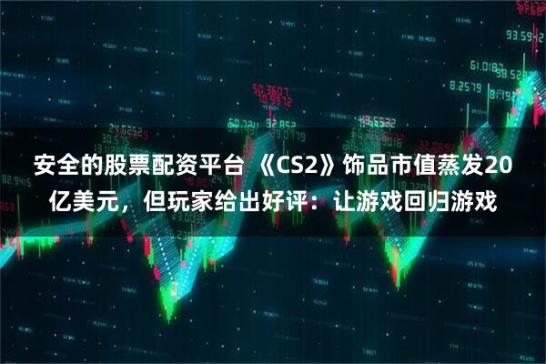 安全的股票配资平台 《CS2》饰品市值蒸发20亿美元,但玩家给出好评:让游戏回归游戏