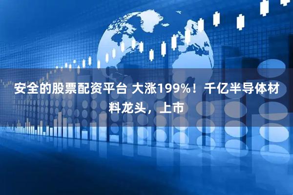 安全的股票配资平台 大涨199%！千亿半导体材料龙头，上市