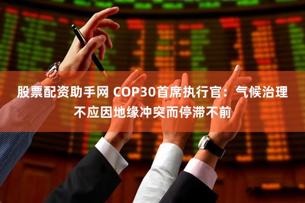 股票配资助手网 COP30首席执行官：气候治理不应因地缘冲突而停滞不前
