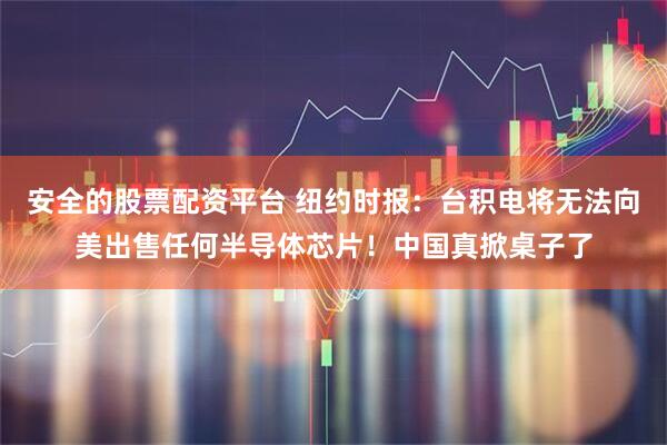 安全的股票配资平台 纽约时报:台积电将无法向美出售任何半导体芯片!中国真掀桌子了