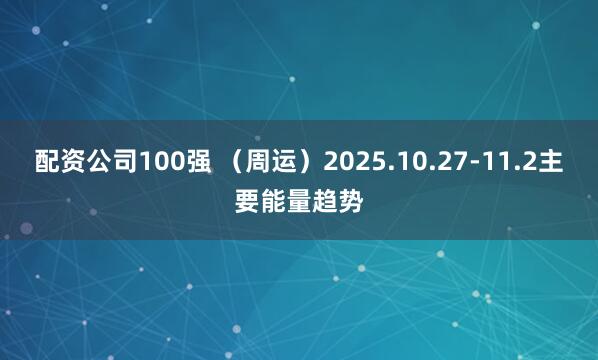 配资公司100强 (周运)2025.10.27-11.2主要能量趋势