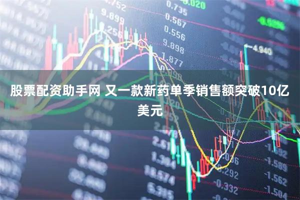 股票配资助手网 又一款新药单季销售额突破10亿美元