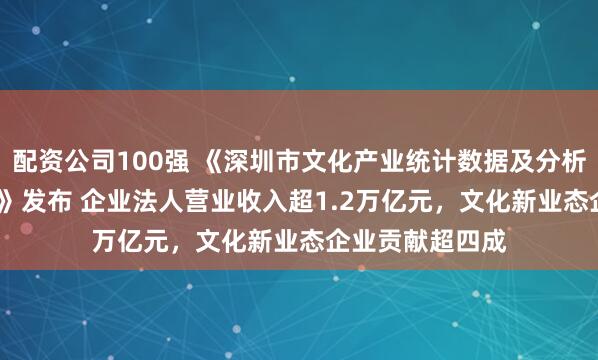 配资公司100强 《深圳市文化产业统计数据及分析报告(2025)》发布 企业法人营业收入超1.2万亿元,文化新业态企业贡献超四成