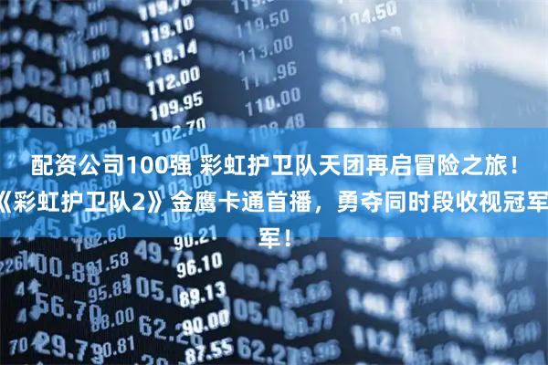 配资公司100强 彩虹护卫队天团再启冒险之旅！《彩虹护卫队2》金鹰卡通首播，勇夺同时段收视冠军！