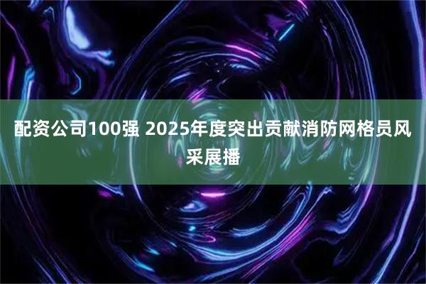 配资公司100强 2025年度突出贡献消防网格员风采展播