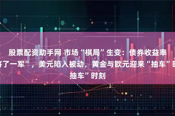股票配资助手网 市场“棋局”生变:债券收益率“将了一军”,美元陷入被动,黄金与欧元迎来“抽车”时刻