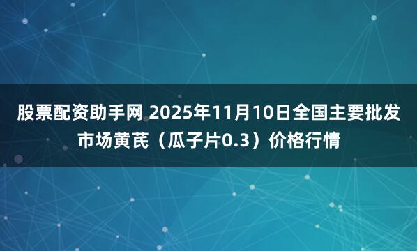 股票配资助手网 2025年11月10日全国主要批发市场黄芪（瓜子片0.3）价格行情