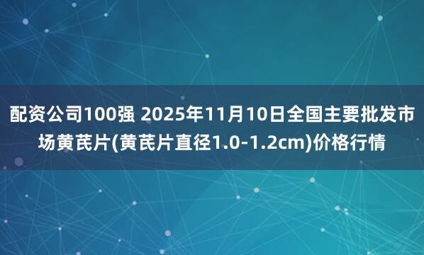配资公司100强 2025年11月10日全国主要批发市场黄芪片(黄芪片直径1.0-1.2cm)价格行情