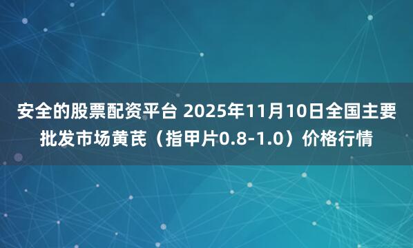 安全的股票配资平台 2025年11月10日全国主要批发市场黄芪（指甲片0.8-1.0）价格行情