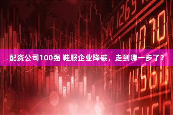 配资公司100强 鞋服企业降碳,走到哪一步了?