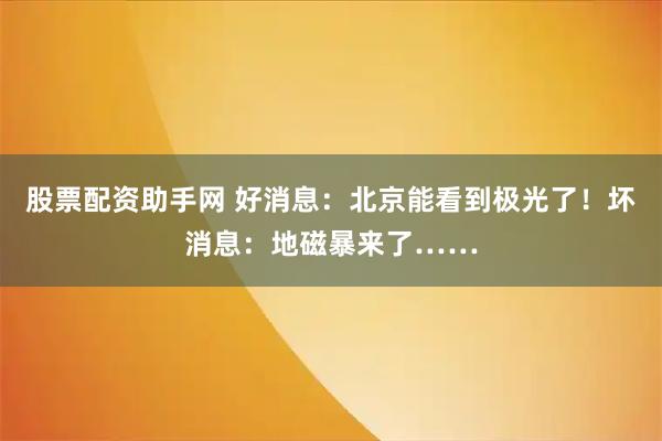 股票配资助手网 好消息：北京能看到极光了！坏消息：地磁暴来了……