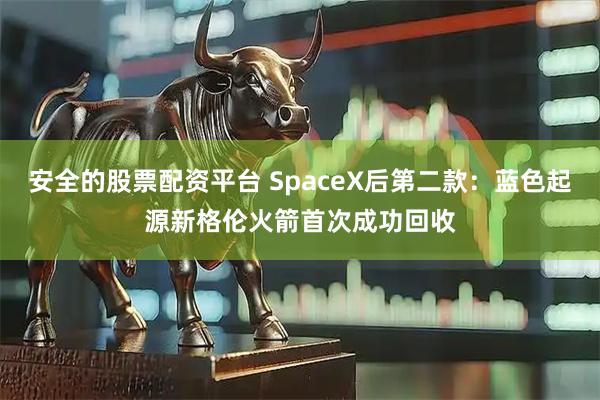 安全的股票配资平台 SpaceX后第二款:蓝色起源新格伦火箭首次成功回收
