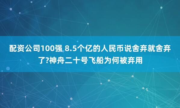 配资公司100强 8.5个亿的人民币说舍弃就舍弃了?神舟二十号飞船为何被弃用