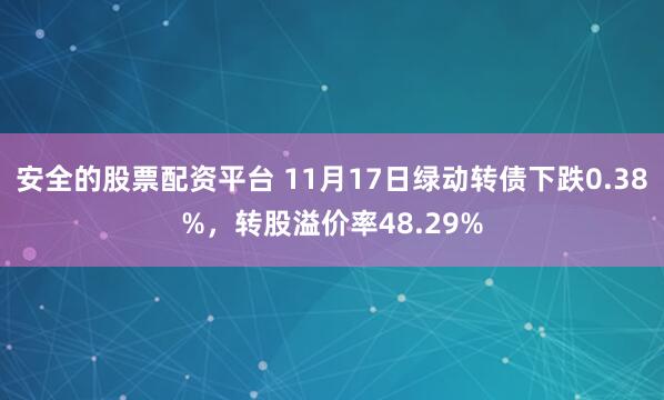 安全的股票配资平台 11月17日绿动转债下跌0.38%，转股溢价率48.29%
