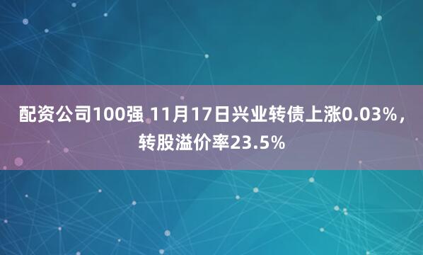 配资公司100强 11月17日兴业转债上涨0.03%,转股溢价率23.5%