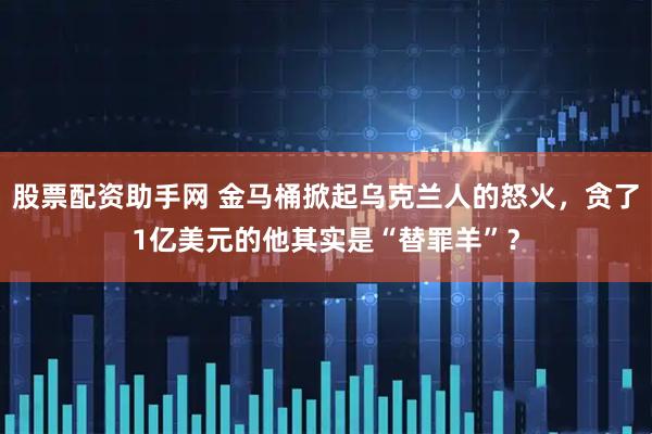 股票配资助手网 金马桶掀起乌克兰人的怒火,贪了1亿美元的他其实是“替罪羊”?