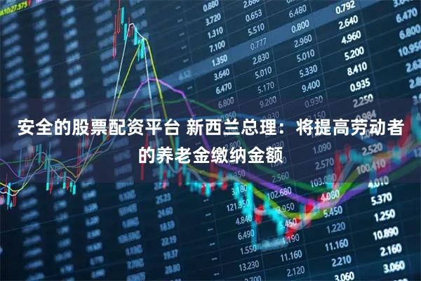 安全的股票配资平台 新西兰总理:将提高劳动者的养老金缴纳金额