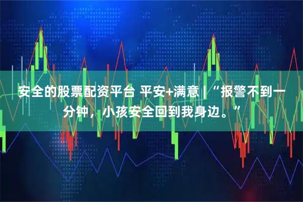 安全的股票配资平台 平安+满意 | “报警不到一分钟,小孩安全回到我身边。”
