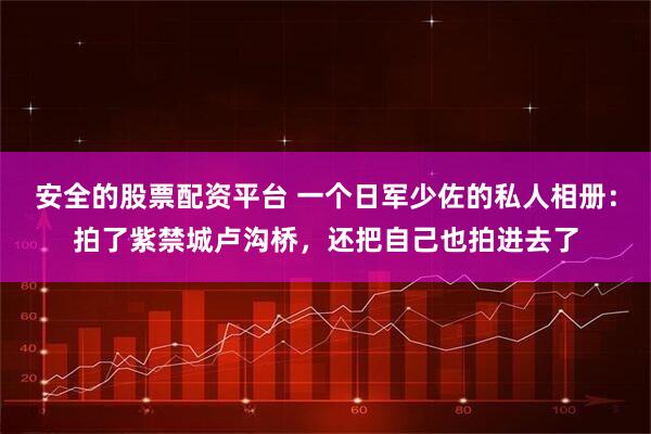 安全的股票配资平台 一个日军少佐的私人相册:拍了紫禁城卢沟桥,还把自己也拍进去了