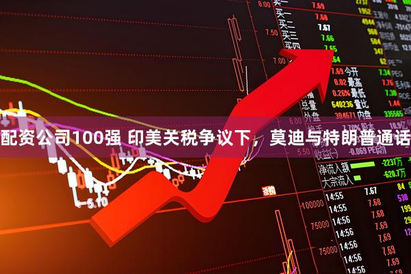 配资公司100强 印美关税争议下,莫迪与特朗普通话