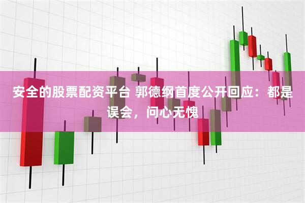 安全的股票配资平台 郭德纲首度公开回应：都是误会，问心无愧