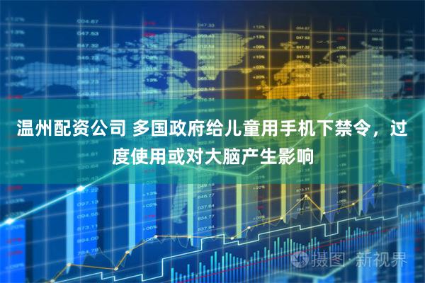 温州配资公司 多国政府给儿童用手机下禁令，过度使用或对大脑产生影响