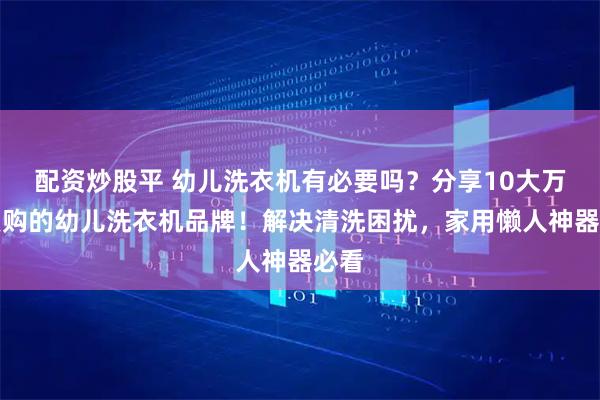 配资炒股平 幼儿洗衣机有必要吗？分享10大万人复购的幼儿洗衣机品牌！解决清洗困扰，家用懒人神器必看
