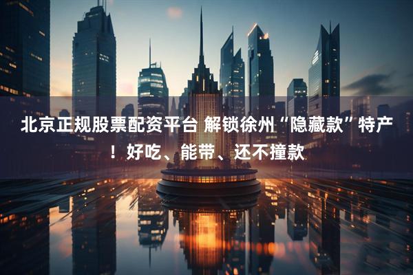 北京正规股票配资平台 解锁徐州“隐藏款”特产!好吃、能带、还不撞款