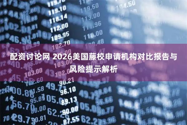 配资讨论网 2026美国藤校申请机构对比报告与风险提示解析