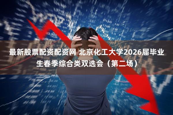 最新股票配资配资网 北京化工大学2026届毕业生春季综合类双选会（第二场）