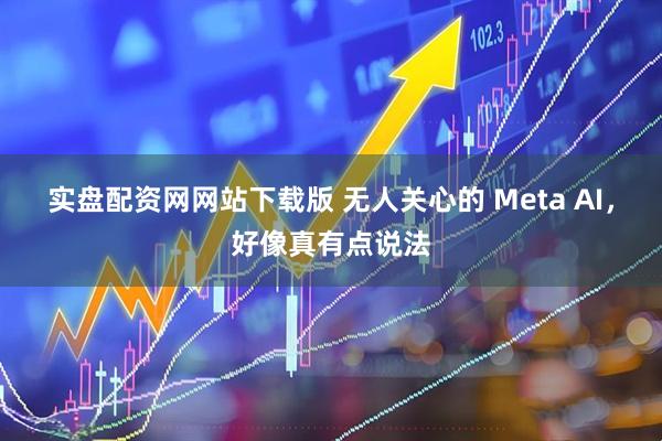 实盘配资网网站下载版 无人关心的 Meta AI，好像真有点说法