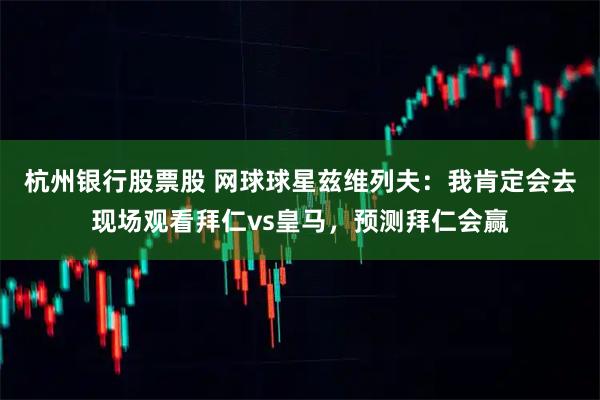 杭州银行股票股 网球球星兹维列夫：我肯定会去现场观看拜仁vs皇马，预测拜仁会赢