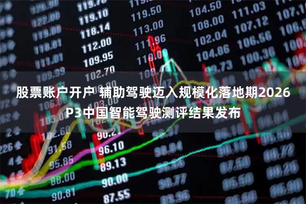 股票账户开户 辅助驾驶迈入规模化落地期2026P3中国智能驾驶测评结果发布