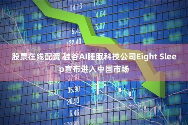 股票在线配资 硅谷AI睡眠科技公司Eight Sleep宣布进入中国市场