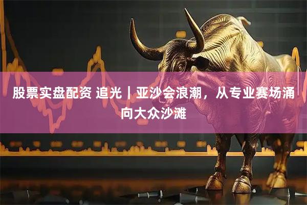 股票实盘配资 追光｜亚沙会浪潮，从专业赛场涌向大众沙滩