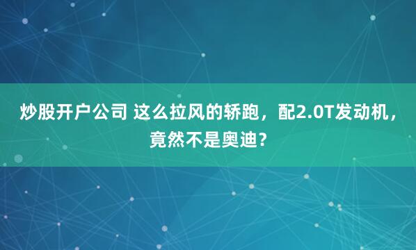 炒股开户公司 这么拉风的轿跑，配2.0T发动机，竟然不是奥迪？