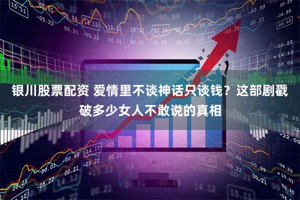 银川股票配资 爱情里不谈神话只谈钱？这部剧戳破多少女人不敢说的真相