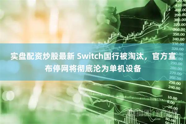 实盘配资炒股最新 Switch国行被淘汰，官方宣布停网将彻底沦为单机设备