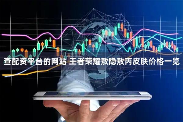 查配资平台的网站 王者荣耀敖隐敖丙皮肤价格一览