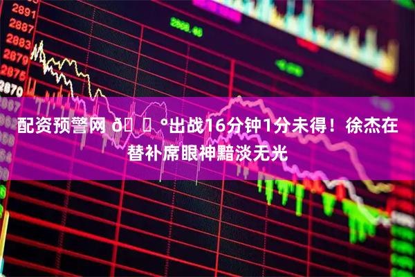 配资预警网 😰出战16分钟1分未得！徐杰在替补席眼神黯淡无光